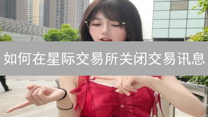 如何在星际交易所关闭交易讯息：一份宇宙指南