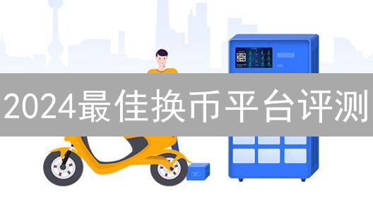 2024最佳换币平台评测：安全、高效、币种全，助你资产飞速增值！