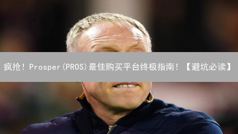 疯抢！Prosper(PROS)最佳购买平台终极指南！【避坑必读】